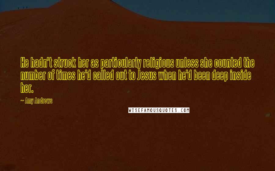 Amy Andrews Quotes: He hadn't struck her as particularly religious unless she counted the number of times he'd called out to Jesus when he'd been deep inside her.