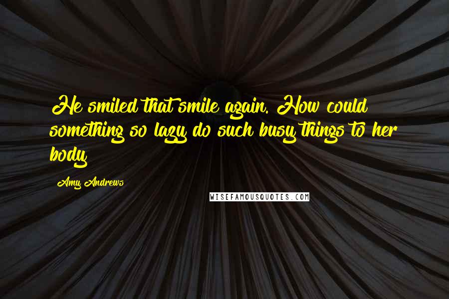 Amy Andrews Quotes: He smiled that smile again. How could something so lazy do such busy things to her body?