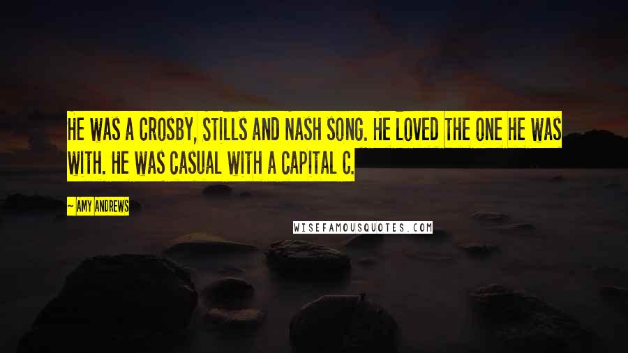 Amy Andrews Quotes: He was a Crosby, Stills and Nash song. He loved the one he was with. He was casual with a capital C.