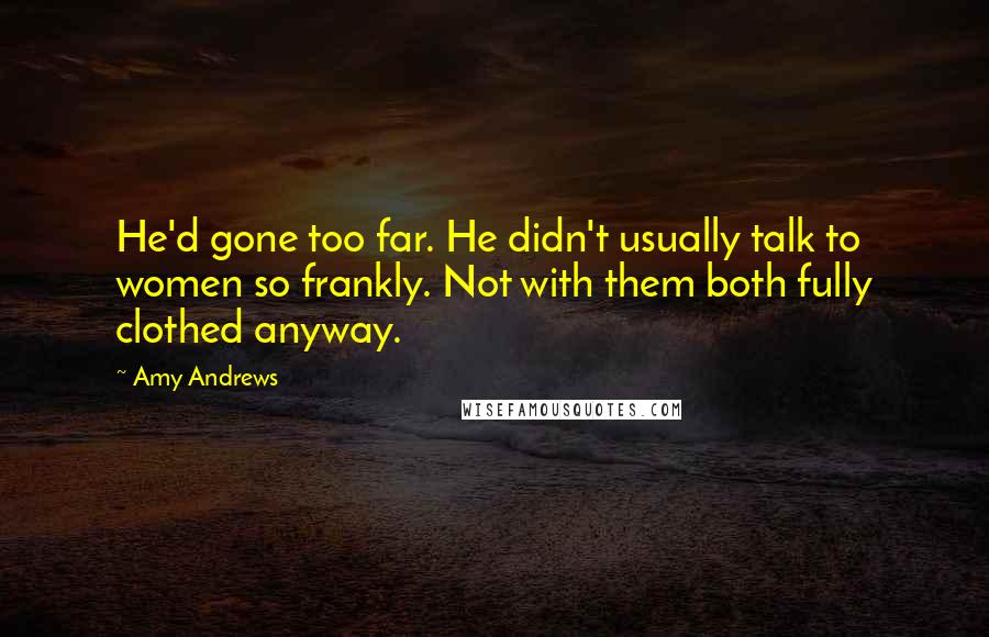 Amy Andrews Quotes: He'd gone too far. He didn't usually talk to women so frankly. Not with them both fully clothed anyway.