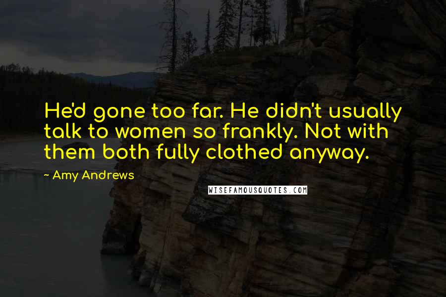 Amy Andrews Quotes: He'd gone too far. He didn't usually talk to women so frankly. Not with them both fully clothed anyway.