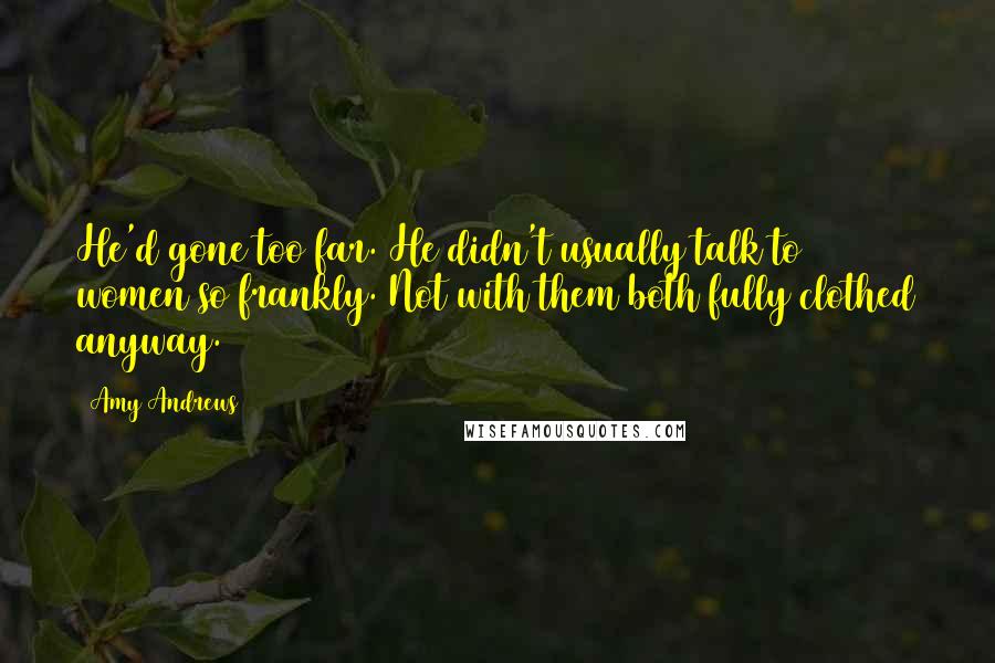 Amy Andrews Quotes: He'd gone too far. He didn't usually talk to women so frankly. Not with them both fully clothed anyway.