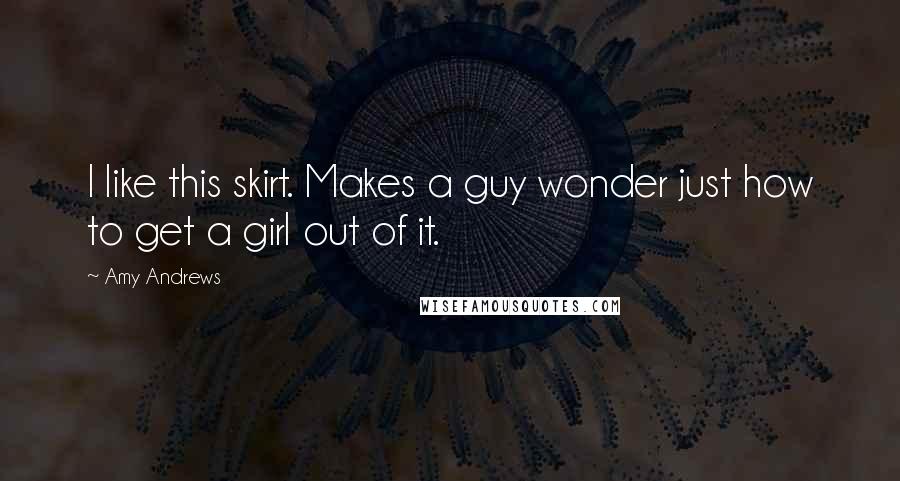 Amy Andrews Quotes: I like this skirt. Makes a guy wonder just how to get a girl out of it.