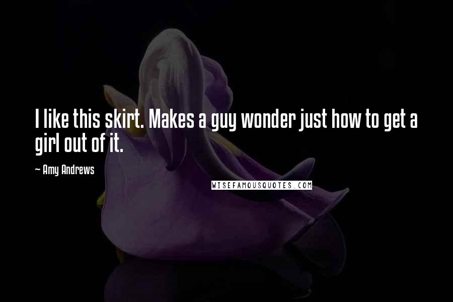 Amy Andrews Quotes: I like this skirt. Makes a guy wonder just how to get a girl out of it.