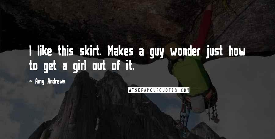 Amy Andrews Quotes: I like this skirt. Makes a guy wonder just how to get a girl out of it.