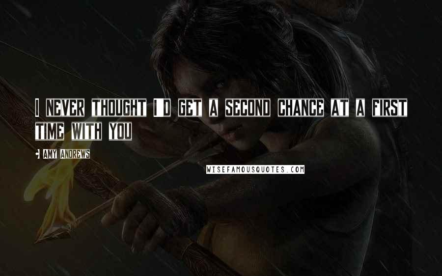 Amy Andrews Quotes: I never thought I'd get a second chance at a first time with you