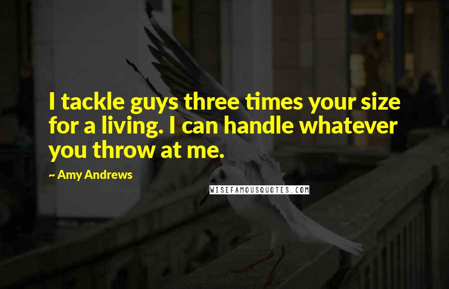 Amy Andrews Quotes: I tackle guys three times your size for a living. I can handle whatever you throw at me.