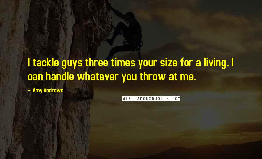 Amy Andrews Quotes: I tackle guys three times your size for a living. I can handle whatever you throw at me.