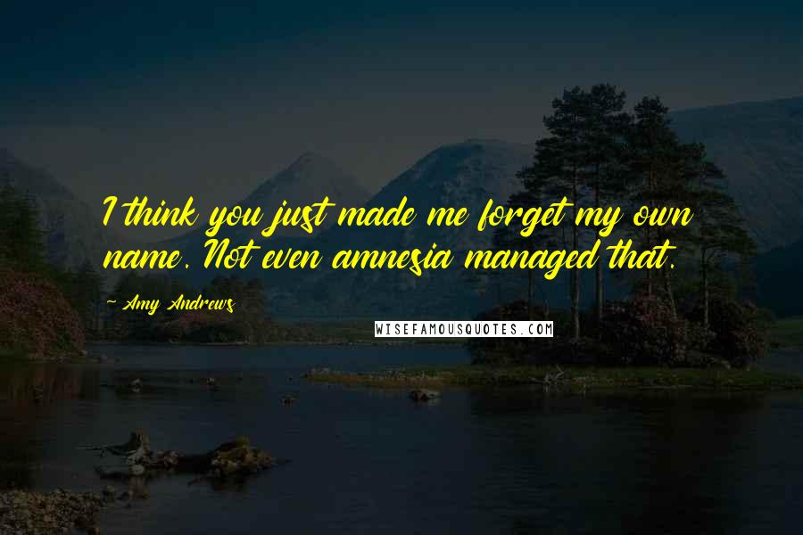 Amy Andrews Quotes: I think you just made me forget my own name. Not even amnesia managed that.