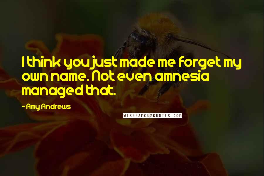 Amy Andrews Quotes: I think you just made me forget my own name. Not even amnesia managed that.