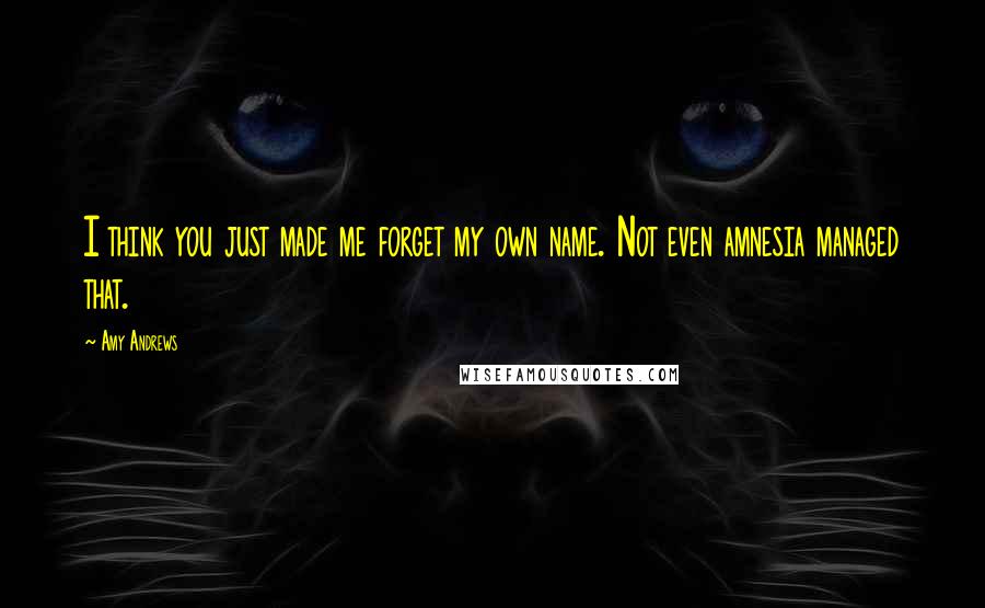 Amy Andrews Quotes: I think you just made me forget my own name. Not even amnesia managed that.