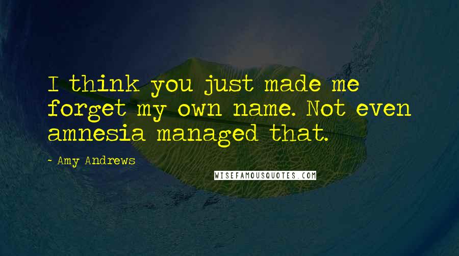 Amy Andrews Quotes: I think you just made me forget my own name. Not even amnesia managed that.