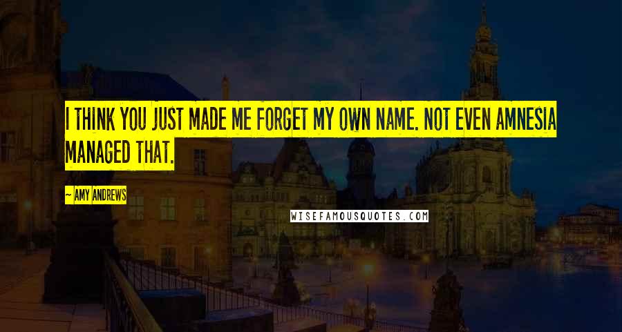 Amy Andrews Quotes: I think you just made me forget my own name. Not even amnesia managed that.