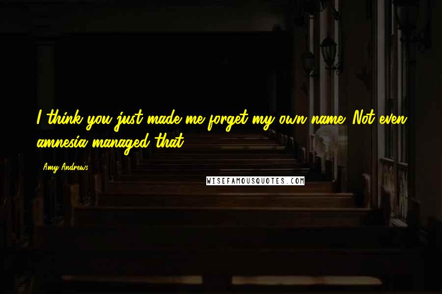 Amy Andrews Quotes: I think you just made me forget my own name. Not even amnesia managed that.