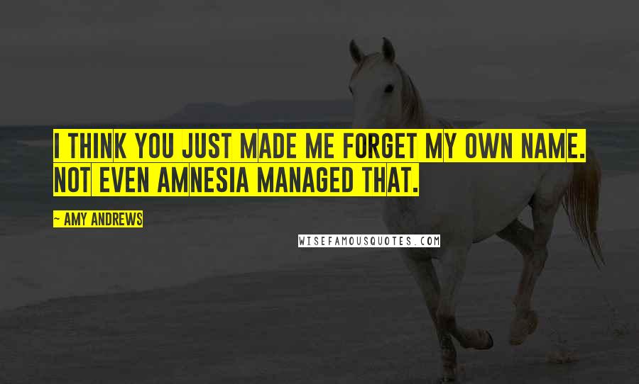 Amy Andrews Quotes: I think you just made me forget my own name. Not even amnesia managed that.