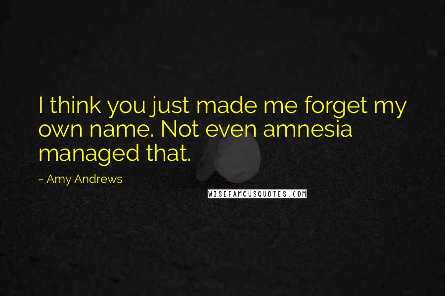 Amy Andrews Quotes: I think you just made me forget my own name. Not even amnesia managed that.