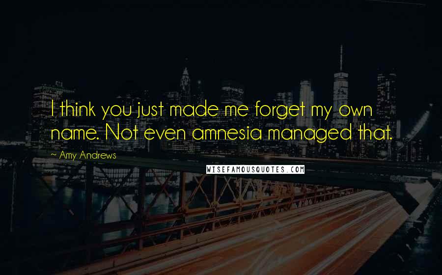 Amy Andrews Quotes: I think you just made me forget my own name. Not even amnesia managed that.