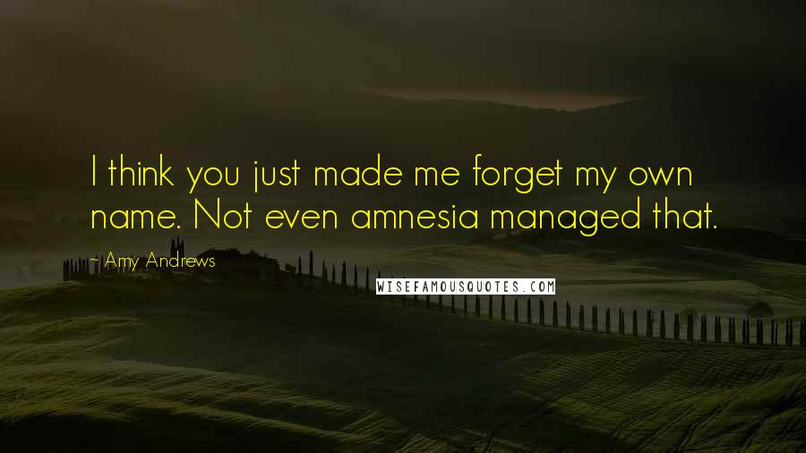 Amy Andrews Quotes: I think you just made me forget my own name. Not even amnesia managed that.