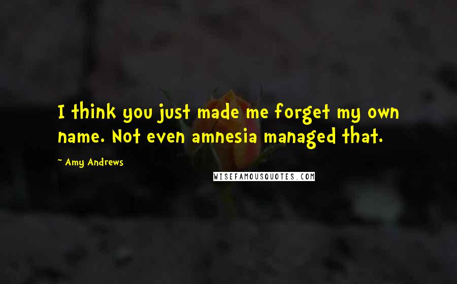 Amy Andrews Quotes: I think you just made me forget my own name. Not even amnesia managed that.