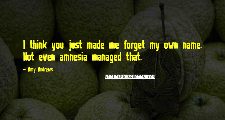 Amy Andrews Quotes: I think you just made me forget my own name. Not even amnesia managed that.