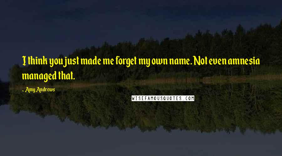 Amy Andrews Quotes: I think you just made me forget my own name. Not even amnesia managed that.