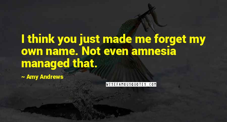 Amy Andrews Quotes: I think you just made me forget my own name. Not even amnesia managed that.
