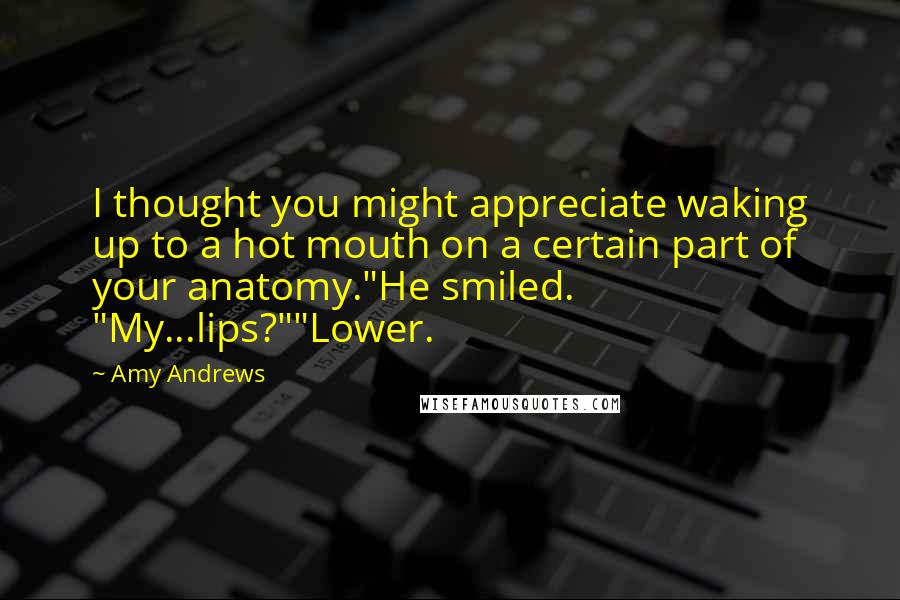 Amy Andrews Quotes: I thought you might appreciate waking up to a hot mouth on a certain part of your anatomy."He smiled. "My...lips?""Lower.