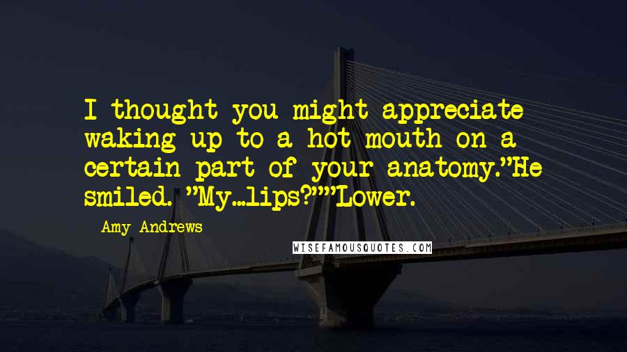 Amy Andrews Quotes: I thought you might appreciate waking up to a hot mouth on a certain part of your anatomy."He smiled. "My...lips?""Lower.