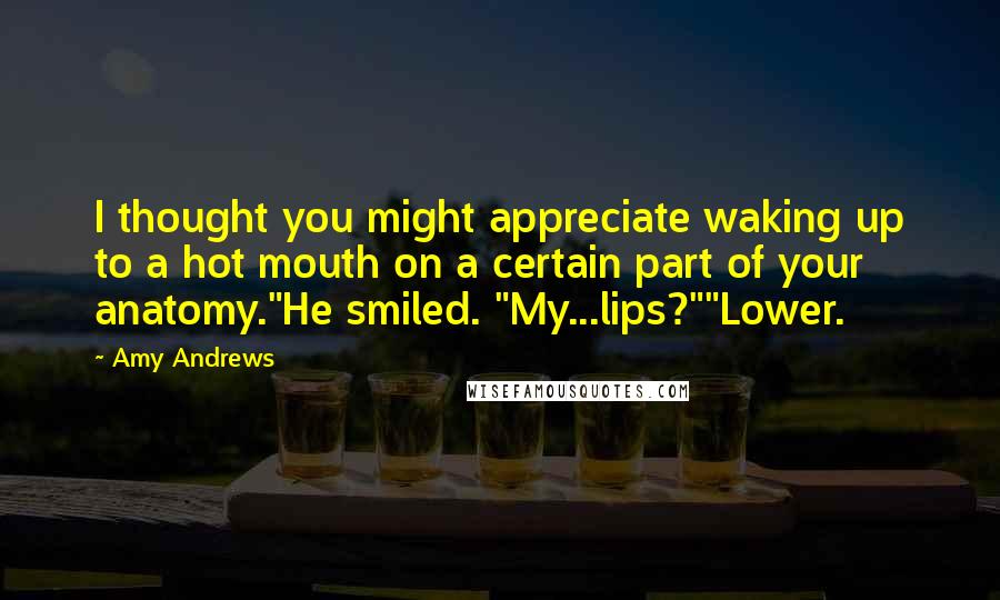 Amy Andrews Quotes: I thought you might appreciate waking up to a hot mouth on a certain part of your anatomy."He smiled. "My...lips?""Lower.