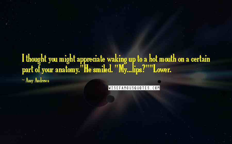 Amy Andrews Quotes: I thought you might appreciate waking up to a hot mouth on a certain part of your anatomy."He smiled. "My...lips?""Lower.
