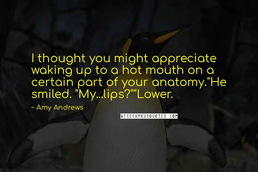 Amy Andrews Quotes: I thought you might appreciate waking up to a hot mouth on a certain part of your anatomy."He smiled. "My...lips?""Lower.