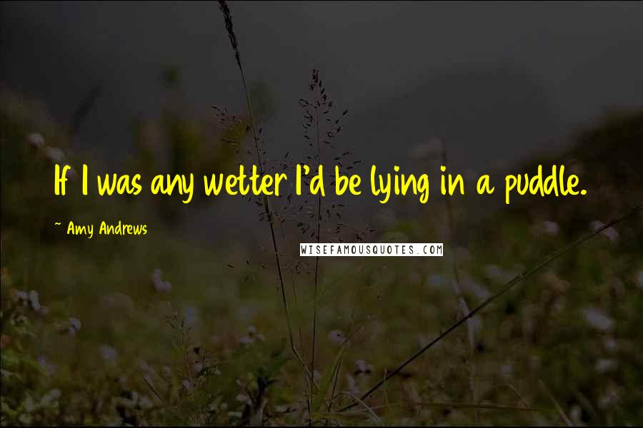 Amy Andrews Quotes: If I was any wetter I'd be lying in a puddle.