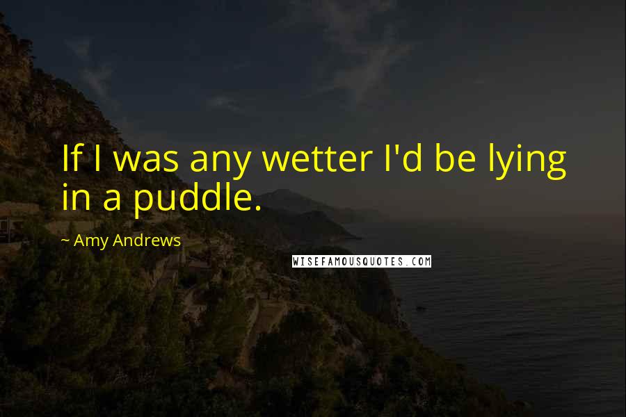 Amy Andrews Quotes: If I was any wetter I'd be lying in a puddle.