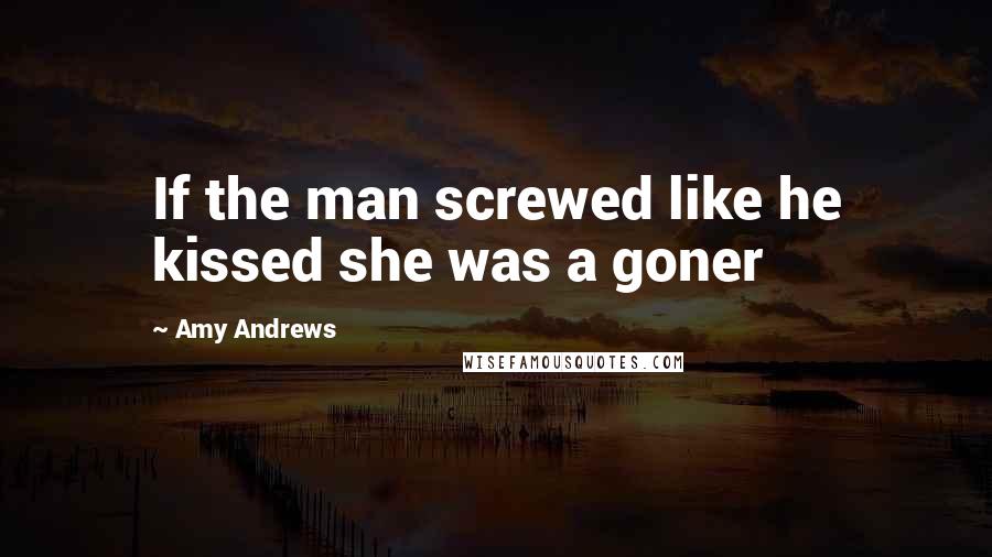Amy Andrews Quotes: If the man screwed like he kissed she was a goner