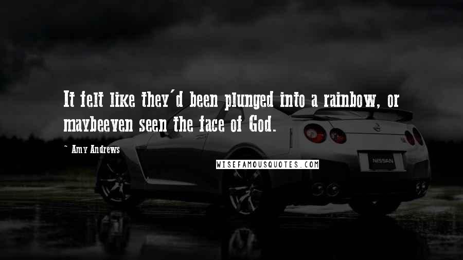 Amy Andrews Quotes: It felt like they'd been plunged into a rainbow, or maybeeven seen the face of God.