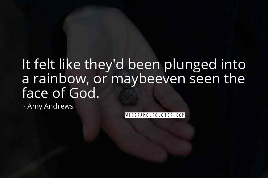 Amy Andrews Quotes: It felt like they'd been plunged into a rainbow, or maybeeven seen the face of God.