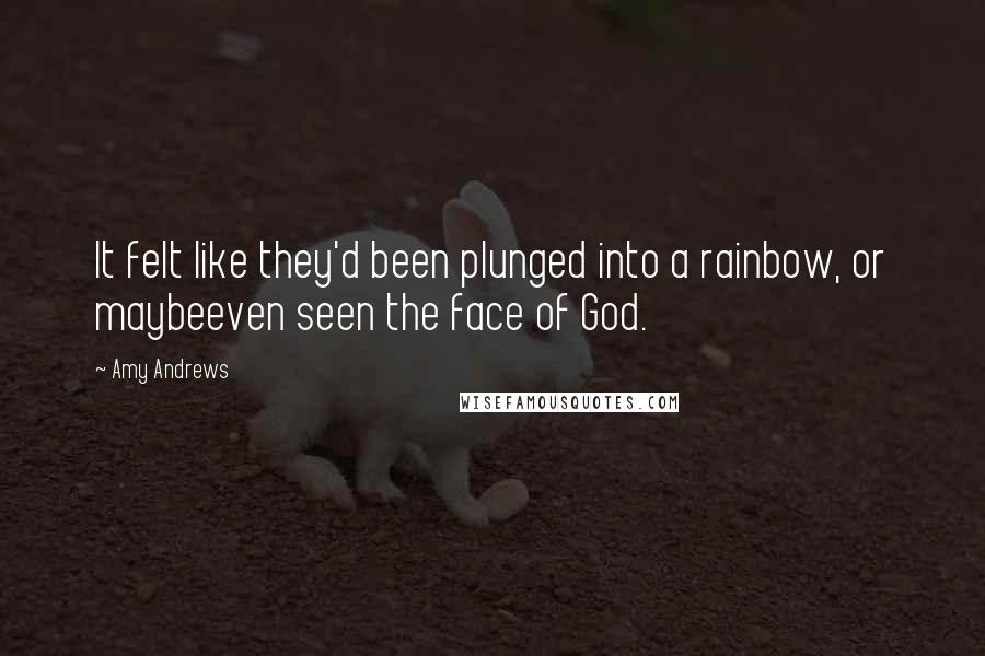 Amy Andrews Quotes: It felt like they'd been plunged into a rainbow, or maybeeven seen the face of God.