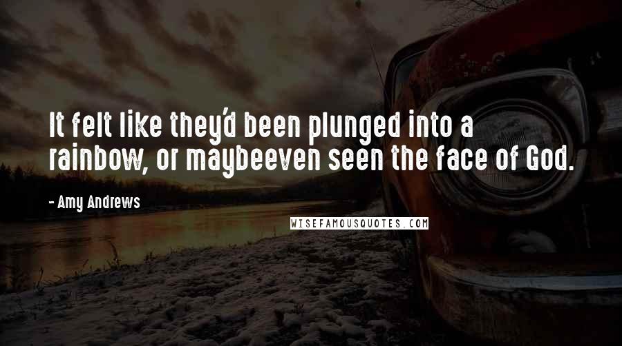 Amy Andrews Quotes: It felt like they'd been plunged into a rainbow, or maybeeven seen the face of God.