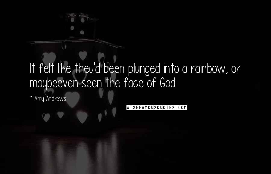 Amy Andrews Quotes: It felt like they'd been plunged into a rainbow, or maybeeven seen the face of God.