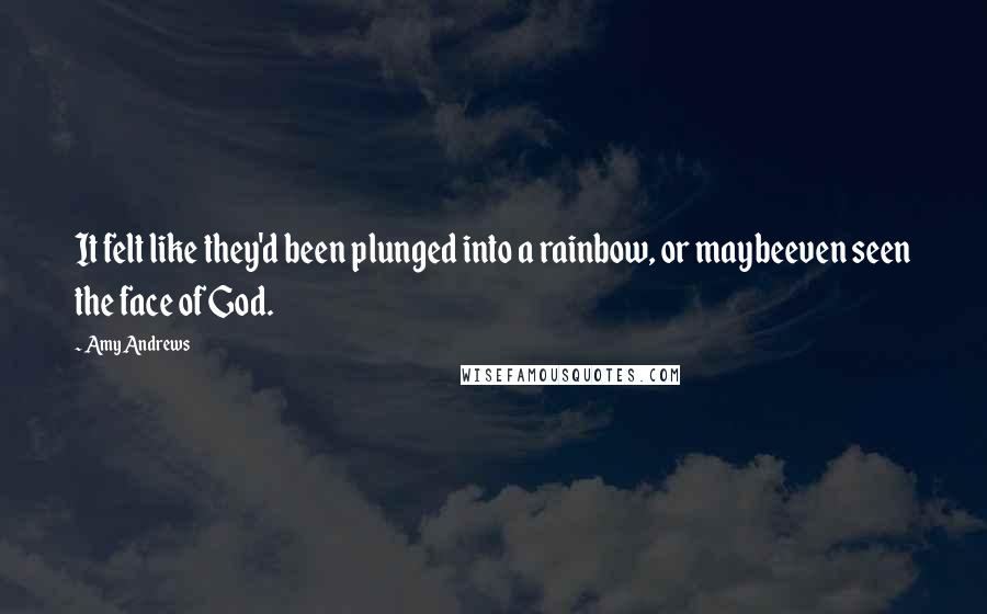 Amy Andrews Quotes: It felt like they'd been plunged into a rainbow, or maybeeven seen the face of God.