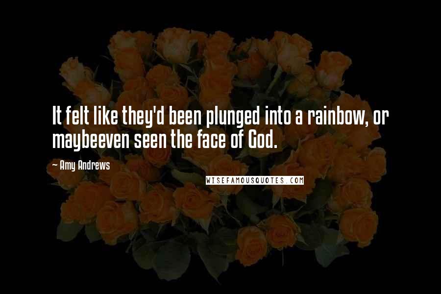 Amy Andrews Quotes: It felt like they'd been plunged into a rainbow, or maybeeven seen the face of God.