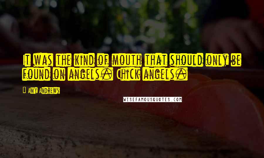 Amy Andrews Quotes: It was the kind of mouth that should only be found on angels. Chick angels.