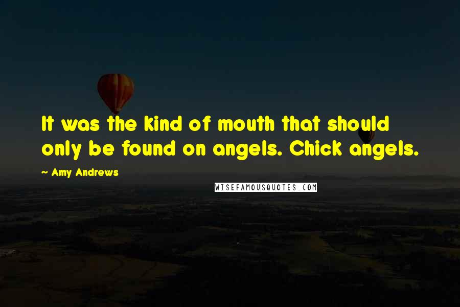 Amy Andrews Quotes: It was the kind of mouth that should only be found on angels. Chick angels.