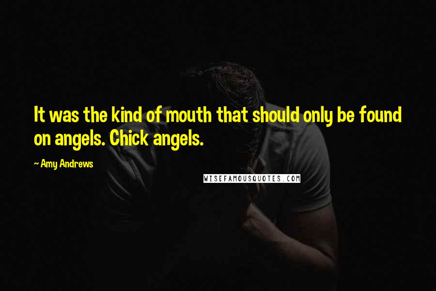 Amy Andrews Quotes: It was the kind of mouth that should only be found on angels. Chick angels.