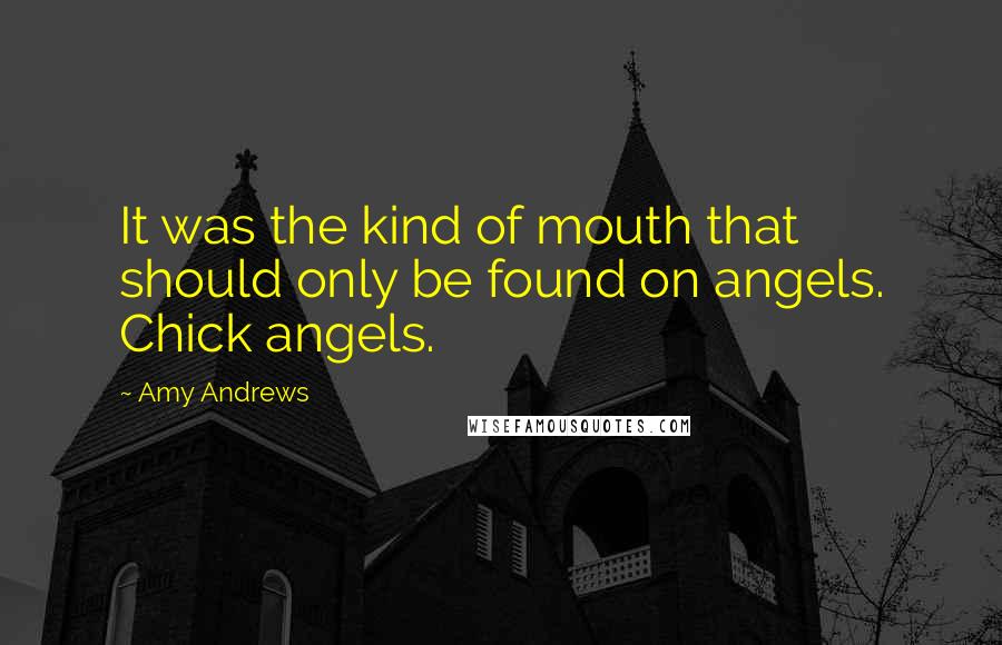 Amy Andrews Quotes: It was the kind of mouth that should only be found on angels. Chick angels.