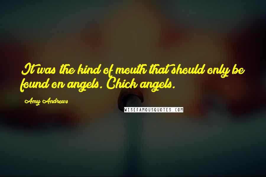 Amy Andrews Quotes: It was the kind of mouth that should only be found on angels. Chick angels.