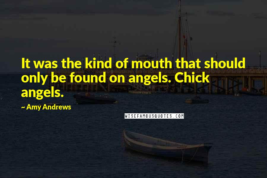 Amy Andrews Quotes: It was the kind of mouth that should only be found on angels. Chick angels.