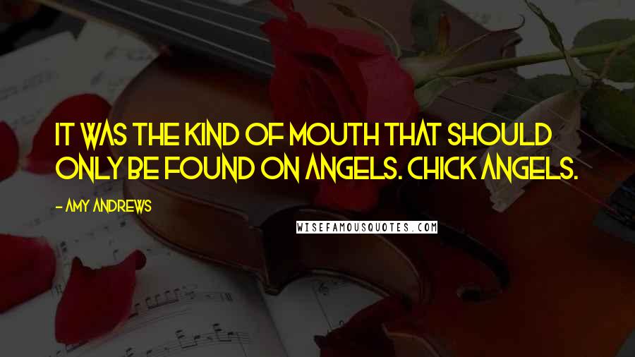 Amy Andrews Quotes: It was the kind of mouth that should only be found on angels. Chick angels.