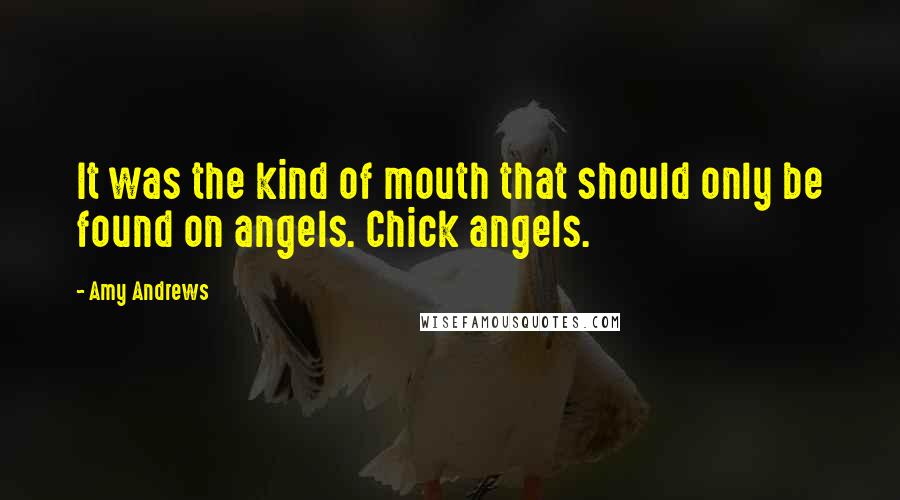 Amy Andrews Quotes: It was the kind of mouth that should only be found on angels. Chick angels.