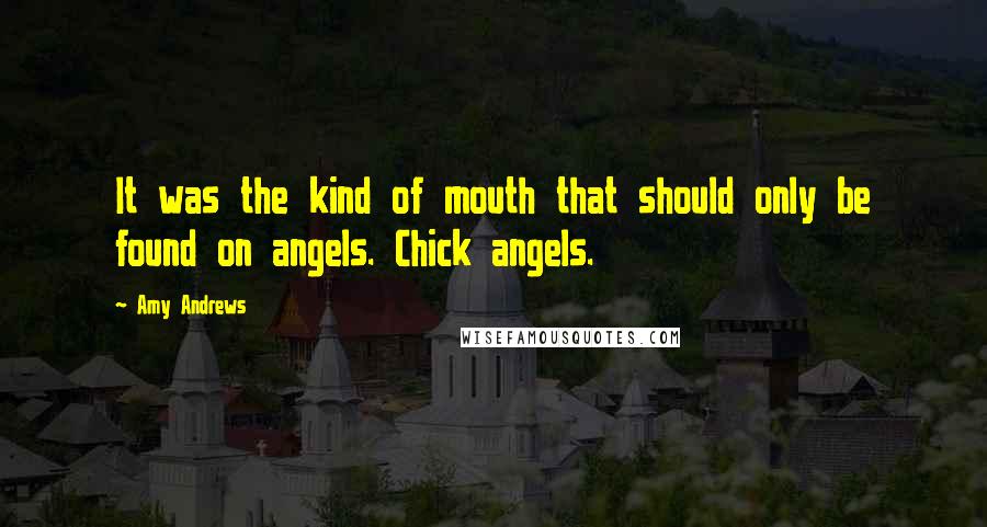 Amy Andrews Quotes: It was the kind of mouth that should only be found on angels. Chick angels.